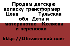 Продам детскую коляску трансформер › Цена ­ 7 000 - Тульская обл. Дети и материнство » Коляски и переноски   